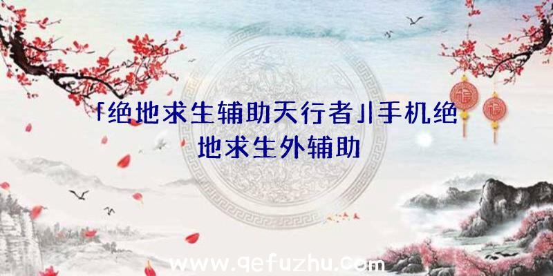 「绝地求生辅助天行者」|手机绝地求生外辅助